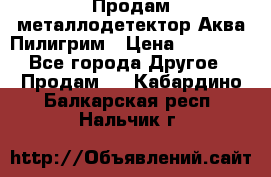 Продам металлодетектор Аква Пилигрим › Цена ­ 17 000 - Все города Другое » Продам   . Кабардино-Балкарская респ.,Нальчик г.